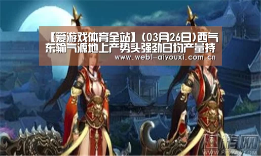 【爱游戏体育全站】(03月26日)西气东